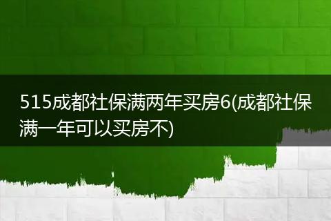 515成都社保满两年买房6(成都社保满一年可以买房不)