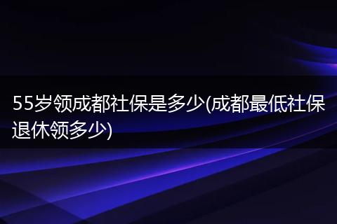 55岁领成都社保是多少(成都最低社保退休领多少)