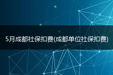 5月成都社保扣费(成都单位社保扣费)