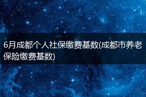 6月成都个人社保缴费基数(成都市养老保险缴费基数)
