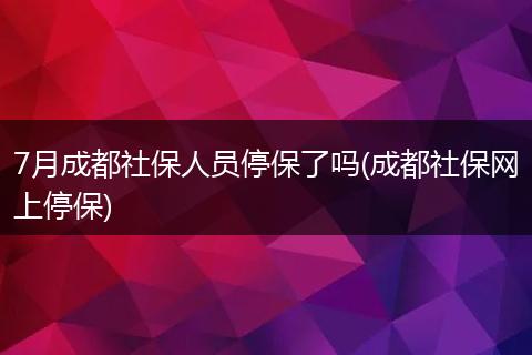 7月成都社保人员停保了吗(成都社保网上停保)