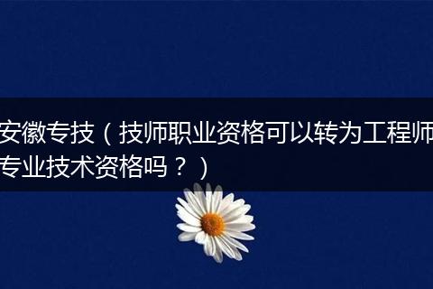 安徽专技（技师职业资格可以转为工程师专业技术资格吗？）