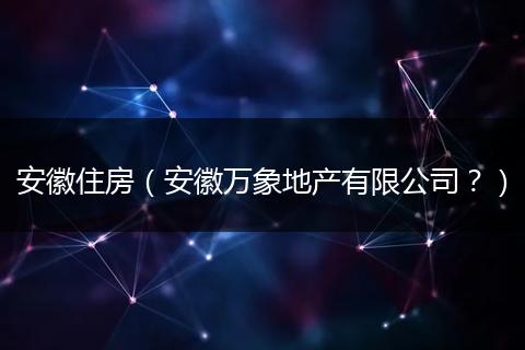 安徽住房（安徽万象地产有限公司？）