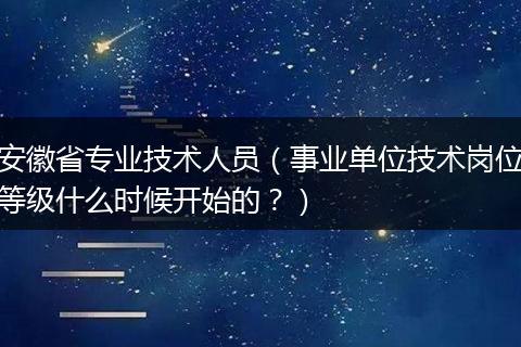 安徽省专业技术人员（事业单位技术岗位等级什么时候开始的？）