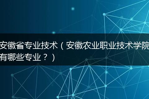 安徽省专业技术（安徽农业职业技术学院有哪些专业？）