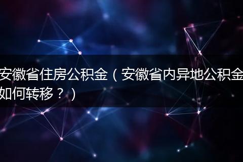 安徽省住房公积金（安徽省内异地公积金如何转移？）