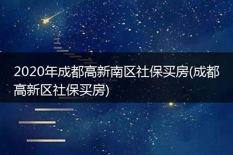 2020年成都高新南区社保买房(成都高新区社保买房)