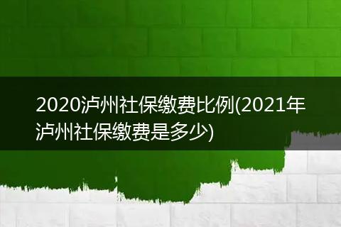 2020泸州社保缴费比例(2021年泸州社保缴费是多少)