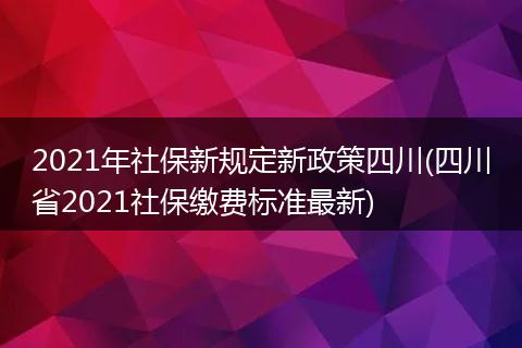 2021年社保新规定新政策四川(四川省2021社保缴费标准最新)