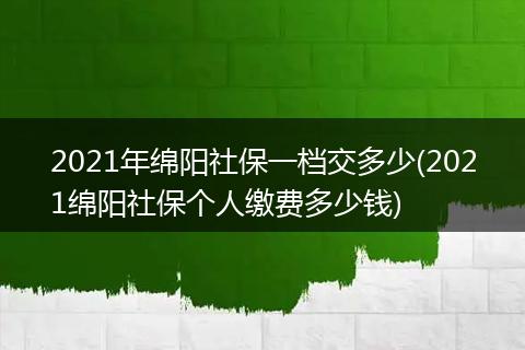2021年绵阳社保一档交多少(2021绵阳社保个人缴费多少钱)