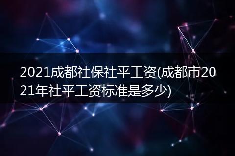 2021成都社保社平工资(成都市2021年社平工资标准是多少)