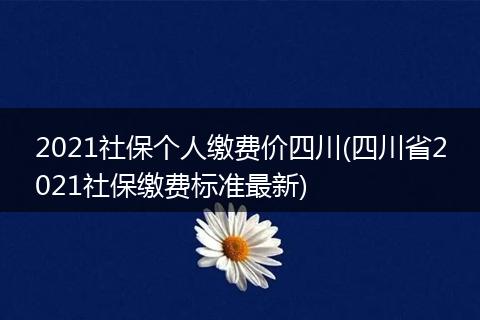 2021社保个人缴费价四川(四川省2021社保缴费标准最新)