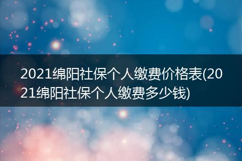 2021绵阳社保个人缴费价格表(2021绵阳社保个人缴费多少钱)
