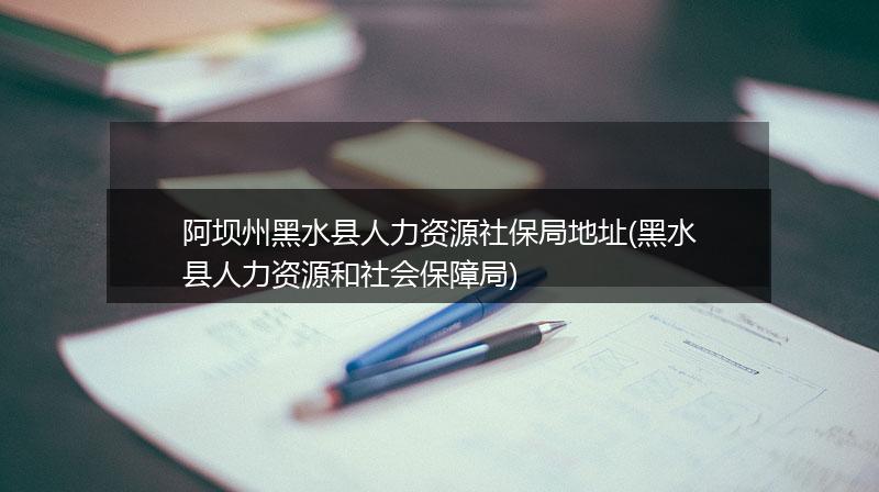 阿坝州黑水县人力资源社保局地址(黑水县人力资源和社会保障局)
