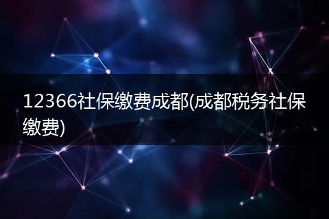 12366社保缴费成都(成都税务社保缴费)