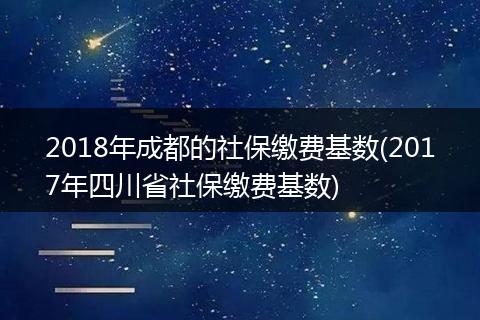 2018年成都的社保缴费基数(2017年四川省社保缴费基数)