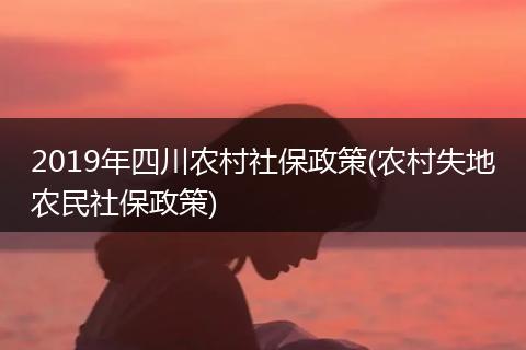 2019年四川农村社保政策(农村失地农民社保政策)