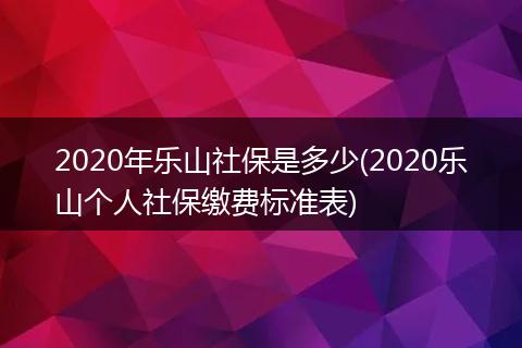 2020年乐山社保是多少(2020乐山个人社保缴费标准表)