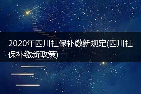 2020年四川社保补缴新规定(四川社保补缴新政策)