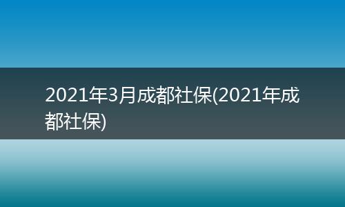 2021年3月成都社保(2021年成都社保)