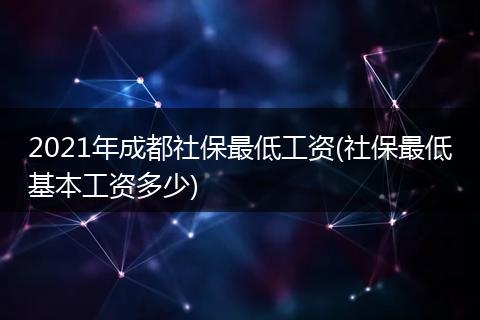 2021年成都社保最低工资(社保最低基本工资多少)