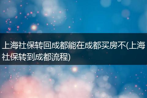 上海社保转回成都能在成都买房不(上海社保转到成都流程)