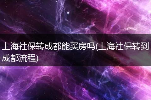 上海社保转成都能买房吗(上海社保转到成都流程)