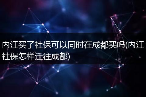内江买了社保可以同时在成都买吗(内江社保怎样迁往成都)