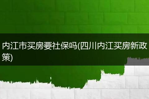 内江市买房要社保吗(四川内江买房新政策)