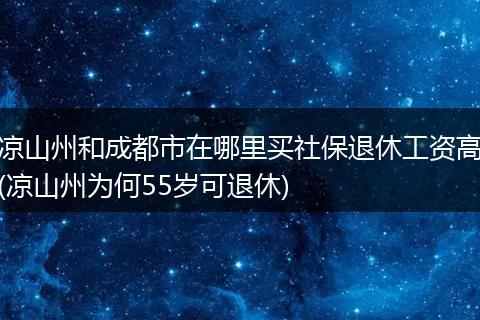 凉山州和成都市在哪里买社保退休工资高(凉山州为何55岁可退休)