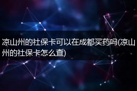 凉山州的社保卡可以在成都买药吗(凉山州的社保卡怎么查)