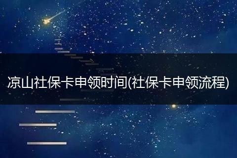 凉山社保卡申领时间(社保卡申领流程)