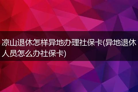 凉山退休怎样异地办理社保卡(异地退休人员怎么办社保卡)