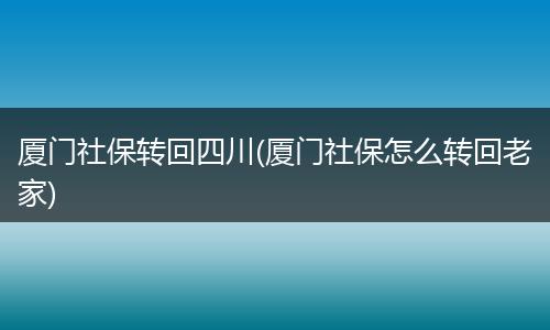 厦门社保转回四川(厦门社保怎么转回老家)