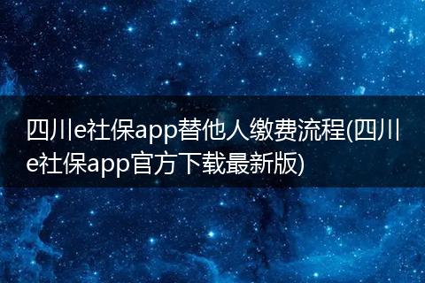 四川e社保app替他人缴费流程(四川e社保app官方下载最新版)