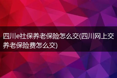 四川e社保养老保险怎么交(四川网上交养老保险费怎么交)