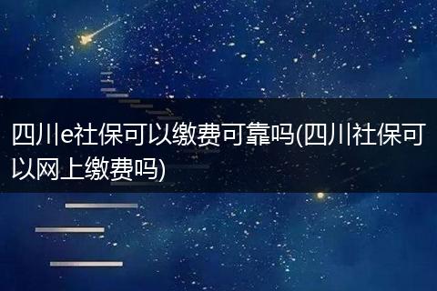 四川e社保可以缴费可靠吗(四川社保可以网上缴费吗)