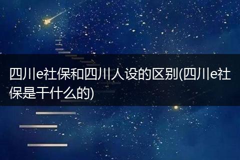 四川e社保和四川人设的区别(四川e社保是干什么的)