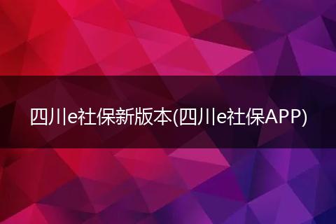 四川e社保新版本(四川e社保APP)