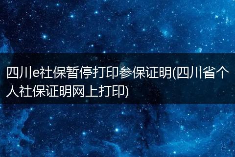四川e社保暂停打印参保证明(四川省个人社保证明网上打印)