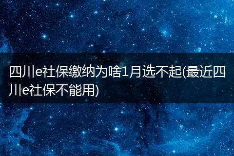 四川e社保缴纳为啥1月选不起(最近四川e社保不能用)
