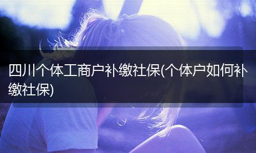四川个体工商户补缴社保(个体户如何补缴社保)