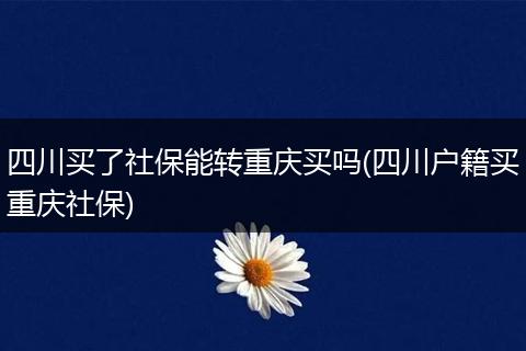 四川买了社保能转重庆买吗(四川户籍买重庆社保)