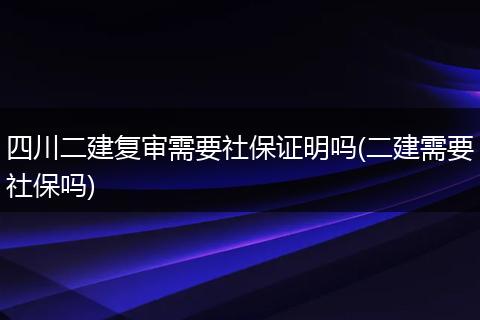 四川二建复审需要社保证明吗(二建需要社保吗)