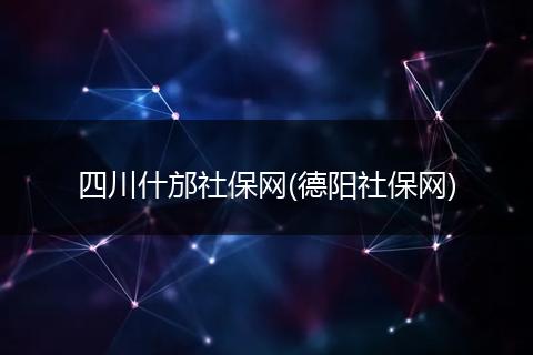 四川什邡社保网(德阳社保网)
