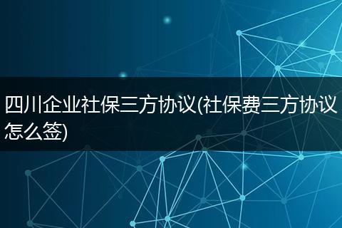 四川企业社保三方协议(社保费三方协议怎么签)