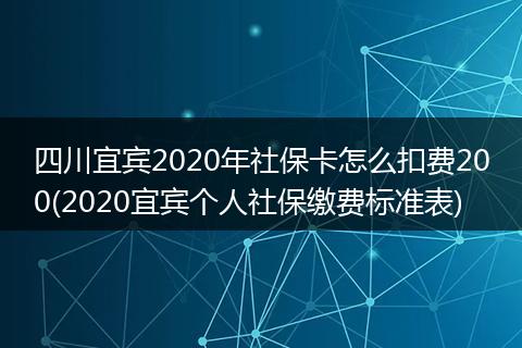 四川宜宾2020年社保卡怎么扣费200(2020宜宾个人社保缴费标准表)