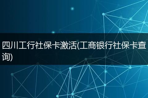 四川工行社保卡激活(工商银行社保卡查询)