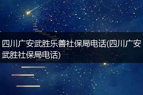 四川广安武胜乐善社保局电话(四川广安武胜社保局电话)