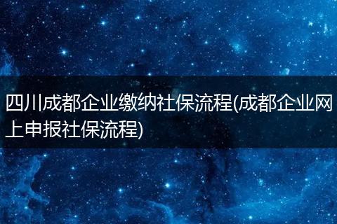 四川成都企业缴纳社保流程(成都企业网上申报社保流程)